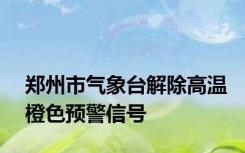 郑州市气象台解除高温橙色预警信号