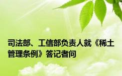 司法部、工信部负责人就《稀土管理条例》答记者问