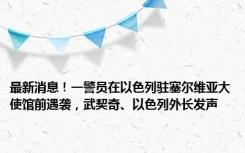 最新消息！一警员在以色列驻塞尔维亚大使馆前遇袭，武契奇、以色列外长发声