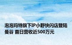 泡泡玛特旗下IP小野快闪店登陆曼谷 首日营收近500万元