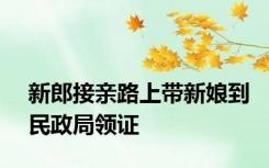 新郎接亲路上带新娘到民政局领证