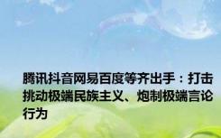 腾讯抖音网易百度等齐出手：打击挑动极端民族主义、炮制极端言论行为