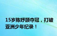 15岁陈妤颉夺冠，打破亚洲少年纪录！