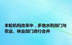 本轮机构改革中，多地水利部门与农业、林业部门进行合并