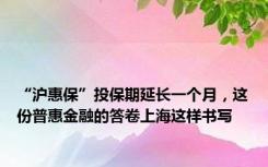 “沪惠保”投保期延长一个月，这份普惠金融的答卷上海这样书写