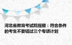 河北省教育考试院提醒：符合条件的考生不要错过三个专项计划