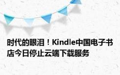 时代的眼泪！Kindle中国电子书店今日停止云端下载服务