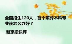 全国招生120人，首个殡葬本科专业该怎么办好？| 新京报快评