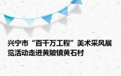 兴宁市“百千万工程”美术采风展览活动走进黄陂镇黄石村