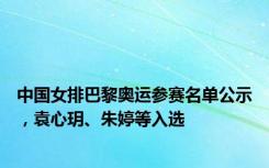 中国女排巴黎奥运参赛名单公示，袁心玥、朱婷等入选