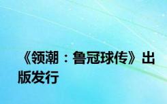 《领潮：鲁冠球传》出版发行