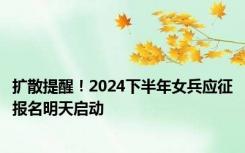 扩散提醒！2024下半年女兵应征报名明天启动