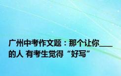 广州中考作文题：那个让你____的人 有考生觉得“好写”