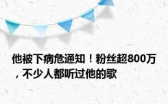 他被下病危通知！粉丝超800万，不少人都听过他的歌