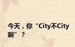 今天，你“City不City啊”？