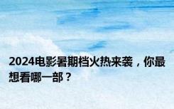 2024电影暑期档火热来袭，你最想看哪一部？