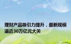 理财产品吸引力提升，最新规模逼近30万亿元大关