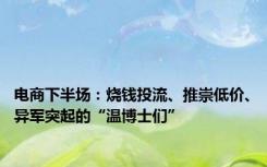 电商下半场：烧钱投流、推崇低价、异军突起的“温博士们”