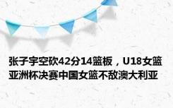 张子宇空砍42分14篮板，U18女篮亚洲杯决赛中国女篮不敌澳大利亚