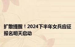 扩散提醒！2024下半年女兵应征报名明天启动