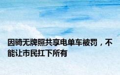 因骑无牌照共享电单车被罚，不能让市民扛下所有