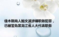 佳木斯商人鲍文波涉嫌职务犯罪，已被罢免黑龙江省人大代表职务