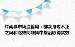 辉南县市场监管局：群众身边不正之风和腐败问题集中整治取得实效