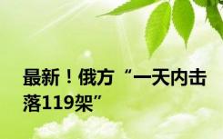 最新！俄方“一天内击落119架”