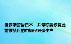 俄罗斯警告日本，并号称要恢复此前被禁止的中短程导弹生产