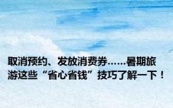 取消预约、发放消费券……暑期旅游这些“省心省钱”技巧了解一下！