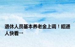 退休人员基本养老金上调！昭通人快看→