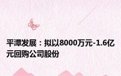 平潭发展：拟以8000万元-1.6亿元回购公司股份