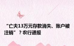 “亡夫13万元存款消失、账户被注销”？农行通报