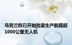 乌克兰称已开始批量生产航程超1000公里无人机