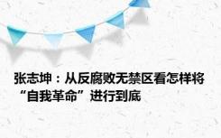 张志坤：从反腐败无禁区看怎样将“自我革命”进行到底