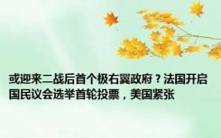 或迎来二战后首个极右翼政府？法国开启国民议会选举首轮投票，美国紧张