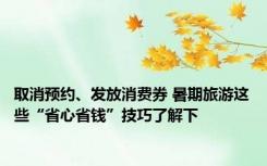 取消预约、发放消费券 暑期旅游这些“省心省钱”技巧了解下