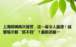 上海阿姨两次报警，这一幕令人崩溃！城管每次都“抓不到”？最新进展→