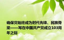 确保党始终成为时代先锋、民族脊梁——写在中国共产党成立103周年之际