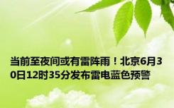 当前至夜间或有雷阵雨！北京6月30日12时35分发布雷电蓝色预警