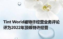 Tint World被特许经营业务评论评为2022年顶级特许经营