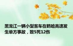 黑龙江一辆小型客车在鹤哈高速发生单方事故，致5死12伤