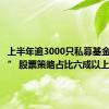 上半年逾3000只私募基金“上新” 股票策略占比六成以上