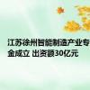 江苏徐州智能制造产业专项母基金成立 出资额30亿元