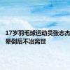 17岁羽毛球运动员张志杰比赛中晕倒后不治离世