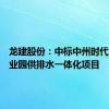 龙建股份：中标中州时代配套产业园供排水一体化项目