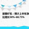 耐普矿机：预计上半年净利润同比增长50%-68.75%