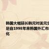 韩国大幅延长韩元对美元交易时间 是自1998年来韩国外汇市场最大变化