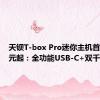 天钡T-box Pro迷你主机首发859元起：全功能USB-C+双千兆网口