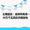 云南能投：金钟风电场一期工程30万千瓦风机并网发电